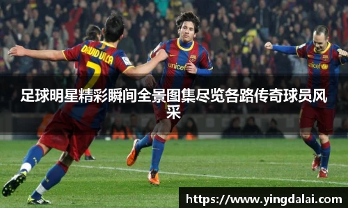 足球明星精彩瞬间全景图集尽览各路传奇球员风采