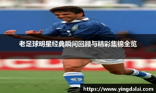 老足球明星经典瞬间回顾与精彩集锦全览